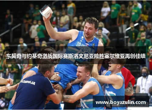 东契奇与约基奇激战国际赛斯洛文尼亚险胜塞尔维亚再创佳绩