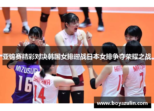 亚锦赛精彩对决韩国女排迎战日本女排争夺荣耀之战