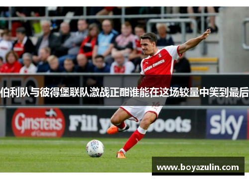 伯利队与彼得堡联队激战正酣谁能在这场较量中笑到最后