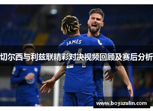 切尔西与利兹联精彩对决视频回顾及赛后分析