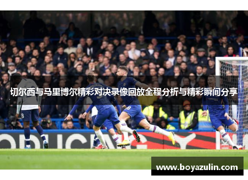 切尔西与马里博尔精彩对决录像回放全程分析与精彩瞬间分享